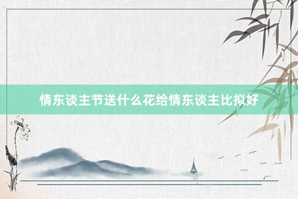 情东谈主节送什么花给情东谈主比拟好