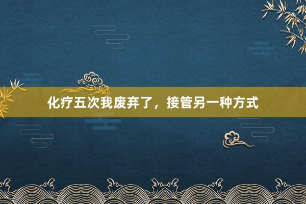 化疗五次我废弃了，接管另一种方式