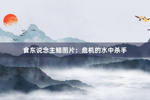 食东说念主鲳图片：危机的水中杀手