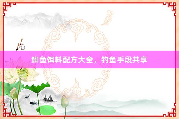 鲫鱼饵料配方大全，钓鱼手段共享