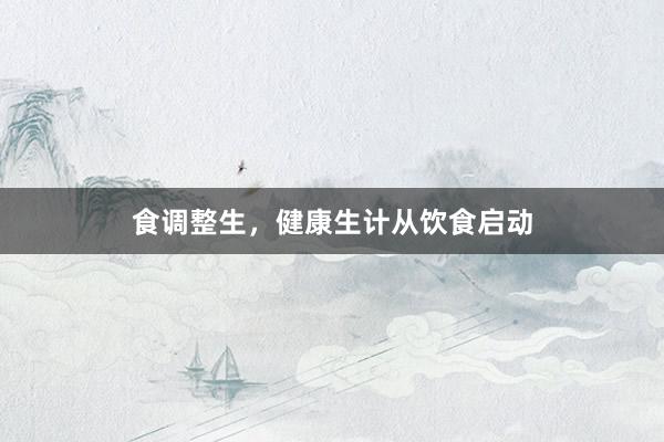 食调整生，健康生计从饮食启动
