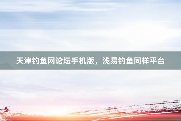 天津钓鱼网论坛手机版，浅易钓鱼同样平台