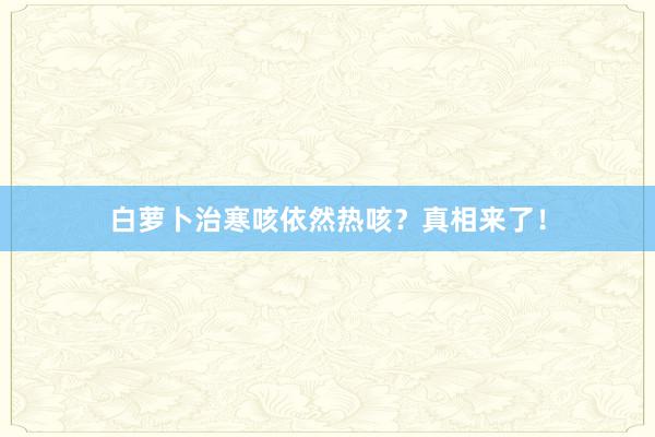 白萝卜治寒咳依然热咳？真相来了！