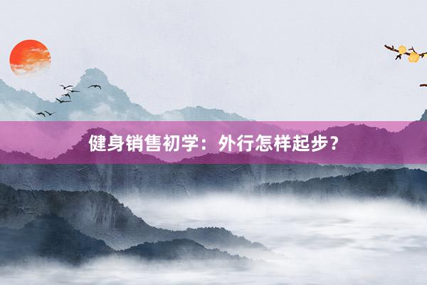 健身销售初学:外行怎样起步?